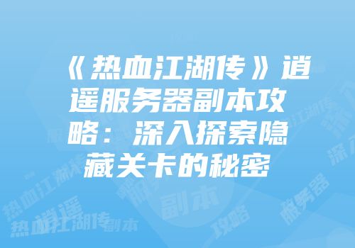 《热血江湖传》逍遥服务器副本攻略：深入探索隐藏关卡的秘密