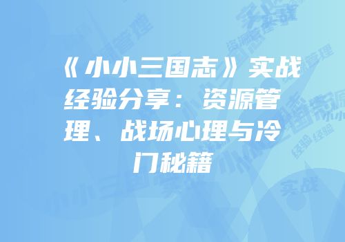 《小小三国志》实战经验分享：资源管理、战场心理与冷门秘籍