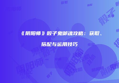 《阴阳师》骰子鬼御魂攻略：获取、搭配与运用技巧