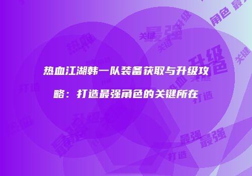 热血江湖韩一队装备获取与升级攻略：打造最强角色的关键所在