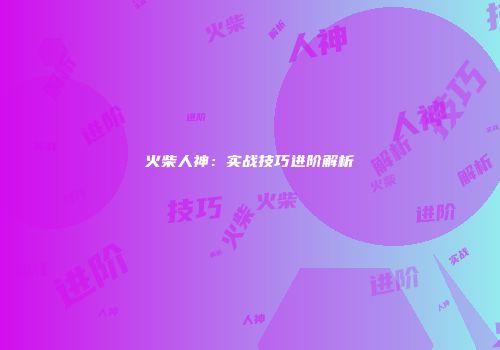 火柴人神：实战技巧进阶解析