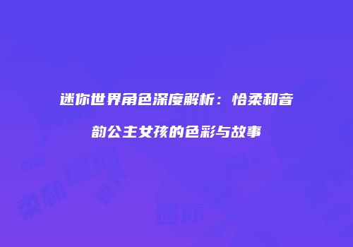 迷你世界角色深度解析：恰柔和音韵公主女孩的色彩与故事