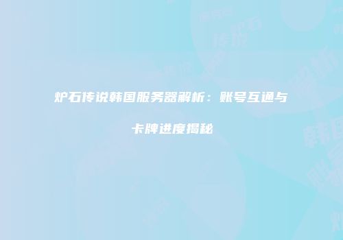 炉石传说韩国服务器解析：账号互通与卡牌进度揭秘