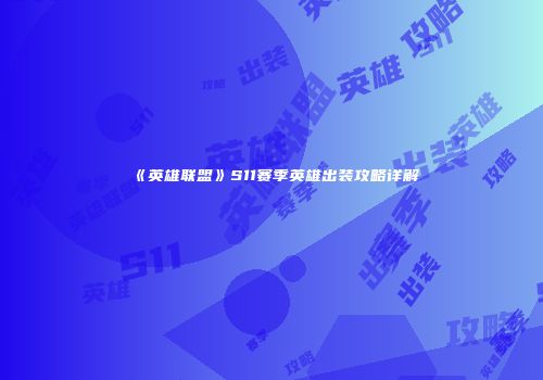 《英雄联盟》S11赛季英雄出装攻略详解