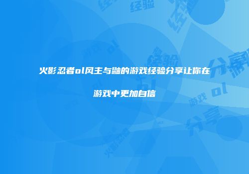 火影忍者ol风主与鼬的游戏经验分享让你在游戏中更加自信