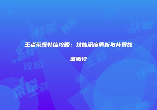 王者荣耀韩信攻略：技能深度解析与背景故事解读