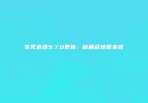 生死追逐5.7.0更新：新角色地图来袭