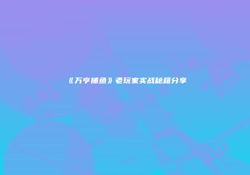 《万亨捕鱼》老玩家实战秘籍分享
