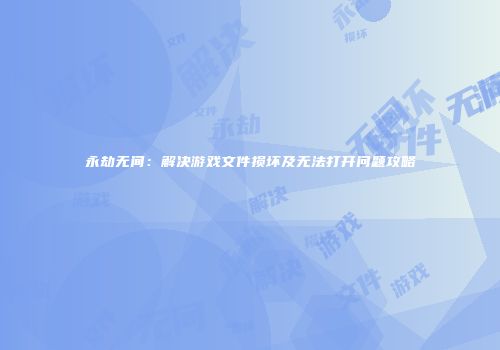 永劫无间：解决游戏文件损坏及无法打开问题攻略
