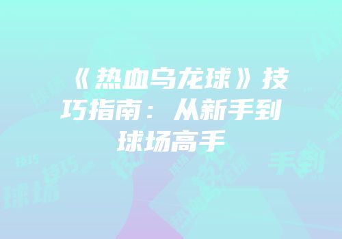 《热血乌龙球》技巧指南：从新手到球场高手