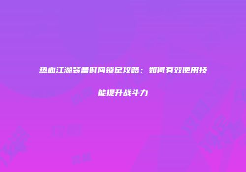 热血江湖装备时间锁定攻略：如何有效使用技能提升战斗力