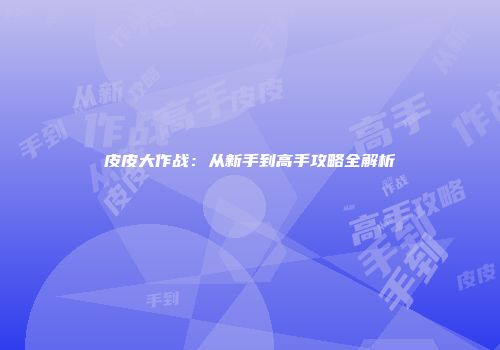 皮皮大作战：从新手到高手攻略全解析