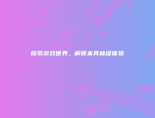 探索游戏世界，解锁米其林级体验