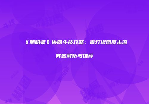 《阴阳师》协同斗技攻略：青灯椒图反击流阵容解析与推荐