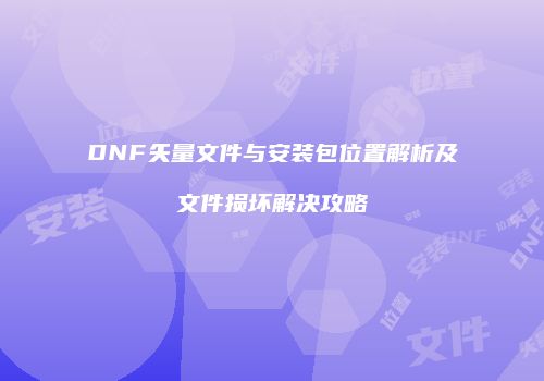 DNF矢量文件与安装包位置解析及文件损坏解决攻略