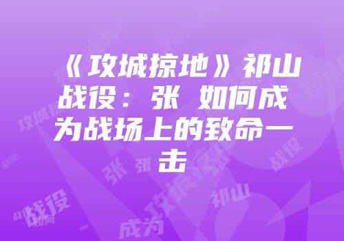 《攻城掠地》祁山战役：张郃如何成为战场上的致命一击