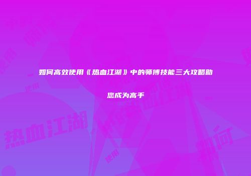 如何高效使用《热血江湖》中的师傅技能三大攻略助您成为高手