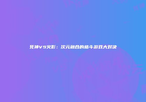 死神VS火影：次元融合的格斗游戏大对决