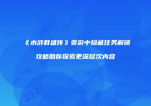 《水浒群雄传》页游中隐藏任务解锁攻略助你探索更深层次内容
