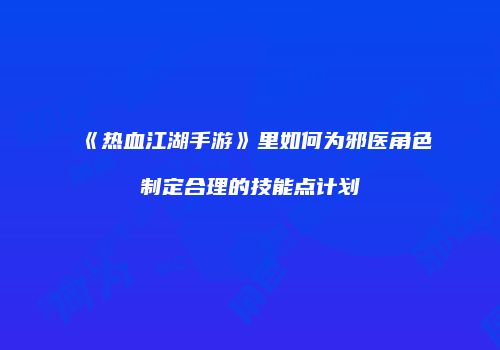 《热血江湖手游》里如何为邪医角色制定合理的技能点计划