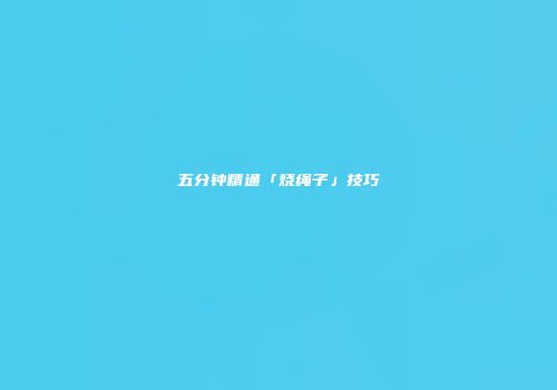五分钟精通「烧绳子」技巧