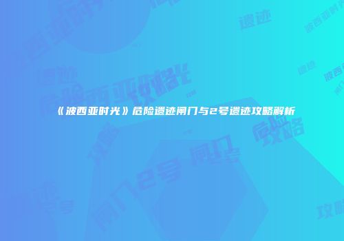 《波西亚时光》危险遗迹闸门与2号遗迹攻略解析