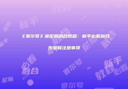 《赛尔号》波尼斯融合教程：新手必看融合步骤和注意事项