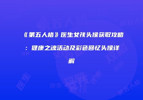 《第五人格》医生女孩头像获取攻略：健康之魂活动及彩色回忆头像详解