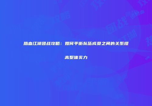 热血江湖团战攻略：如何平衡队伍成员之间的关系提高整体实力