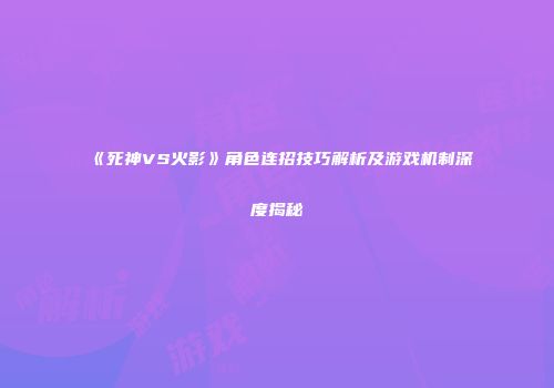 《死神VS火影》角色连招技巧解析及游戏机制深度揭秘