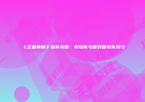 《王者荣耀》组队攻略：预组队与面对面组队技巧