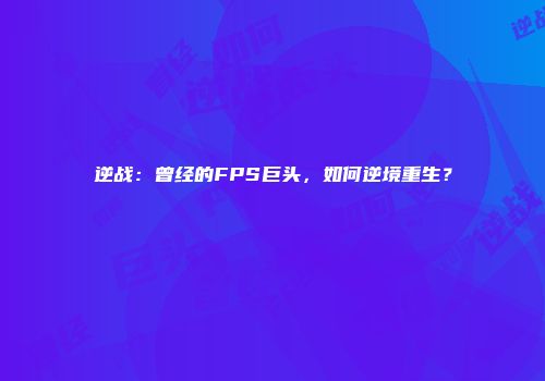 逆战：曾经的FPS巨头，如何逆境重生？
