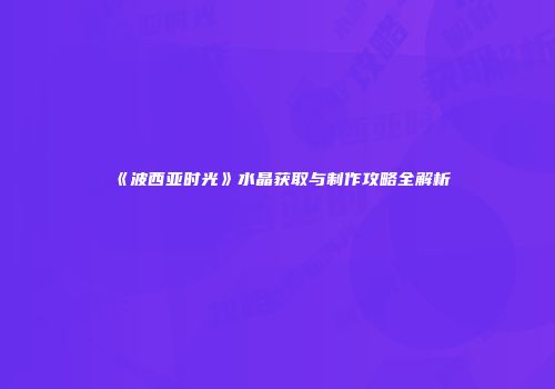 《波西亚时光》水晶获取与制作攻略全解析