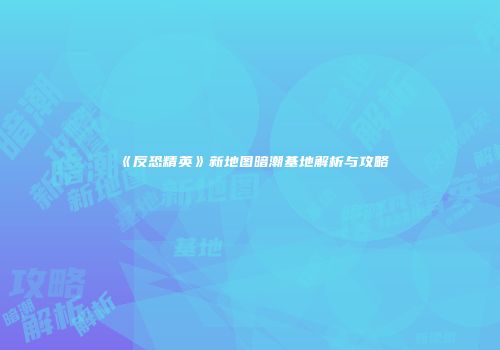 《反恐精英》新地图暗潮基地解析与攻略
