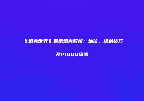 《坦克世界》巨鼠坦克解析：地位、绘制技巧及P1000猜想