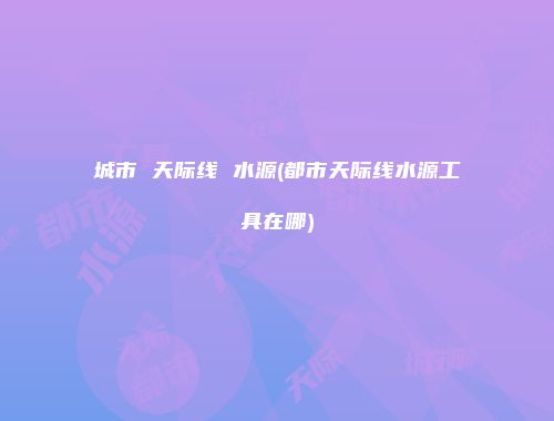 城市 天际线 水源(都市天际线水源工具在哪)