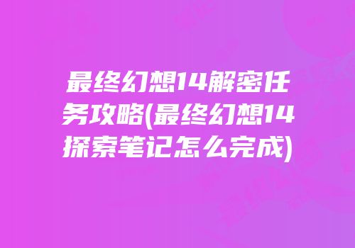 最终幻想14解密任务攻略(最终幻想14探索笔记怎么完成)