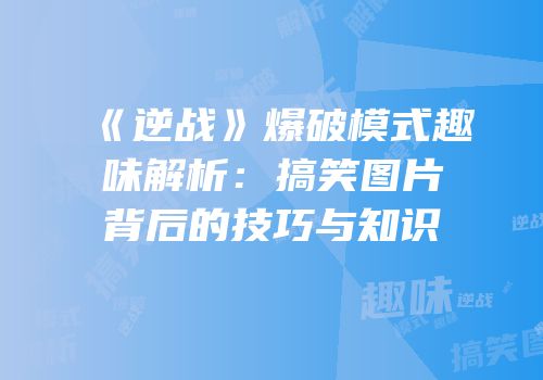 《逆战》爆破模式趣味解析：搞笑图片背后的技巧与知识