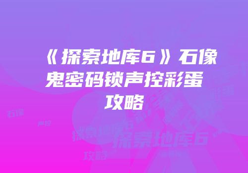 《探索地库6》石像鬼密码锁声控彩蛋攻略