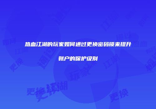 热血江湖的玩家如何通过更换密码锁来提升账户的保护级别