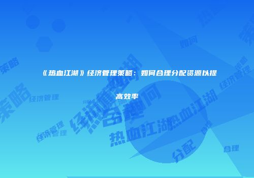《热血江湖》经济管理策略:如何合理分配资源以提高效率