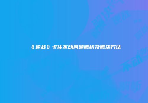 《逆战》卡住不动问题解析及解决方法