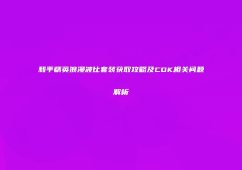 和平精英浪漫波比套装获取攻略及CDK相关问题解析