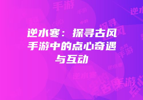 逆水寒：探寻古风手游中的点心奇遇与互动