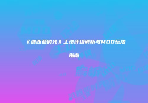 《波西亚时光》工坊评级解析与MOD玩法指南