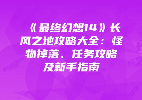 《最终幻想14》长风之地攻略大全：怪物掉落、任务攻略及新手指南