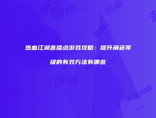 热血江湖直播点游戏攻略：提升角色等级的有效方法有哪些