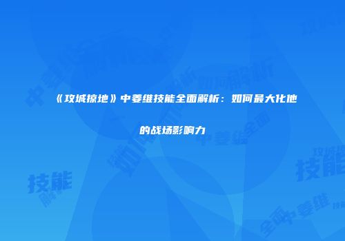 《攻城掠地》中姜维技能全面解析：如何最大化他的战场影响力
