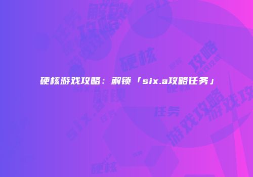 硬核游戏攻略：解锁「six.a攻略任务」