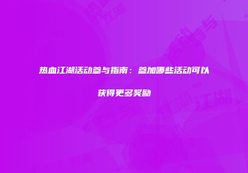 热血江湖活动参与指南：参加哪些活动可以获得更多奖励